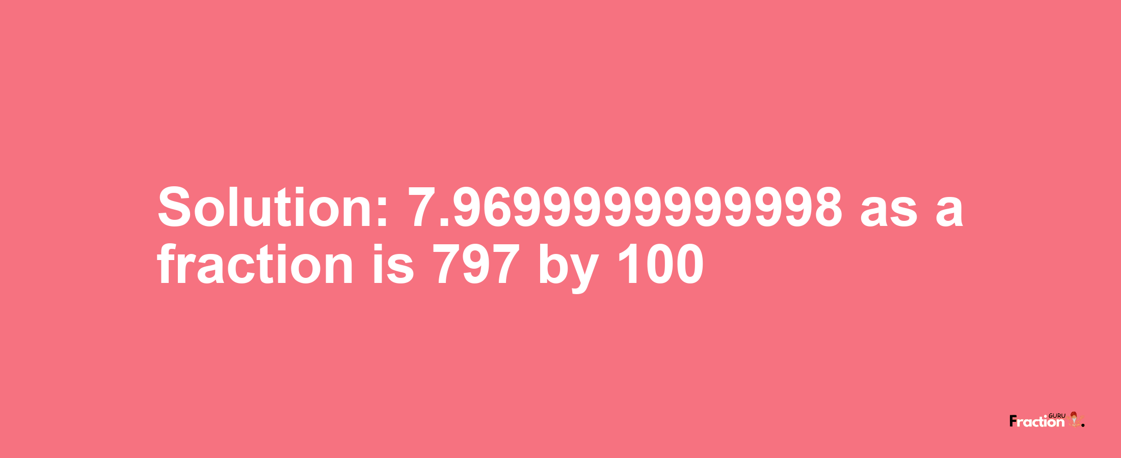 Solution:7.9699999999998 as a fraction is 797/100
